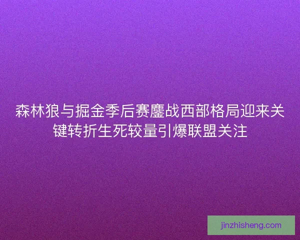 森林狼与掘金季后赛鏖战西部格局迎来关键转折生死较量引爆联盟关注