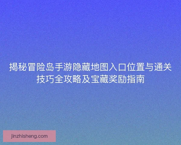 揭秘冒险岛手游隐藏地图入口位置与通关技巧全攻略及宝藏奖励指南