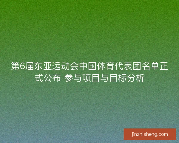 第6届东亚运动会中国体育代表团名单正式公布 参与项目与目标分析
