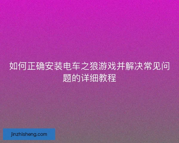 如何正确安装电车之狼游戏并解决常见问题的详细教程